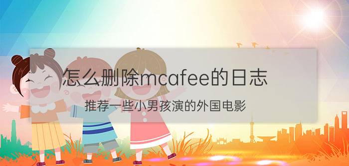 怎么删除mcafee的日志 推荐一些小男孩演的外国电影？